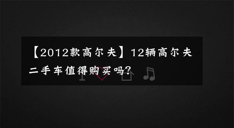 【2012款高爾夫】12輛高爾夫二手車值得購買嗎？