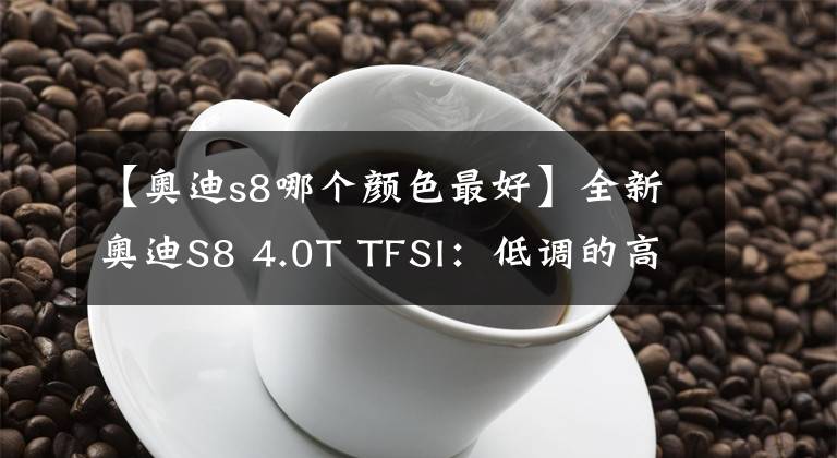 【奧迪s8哪個顏色最好】全新奧迪S8 4.0T TFSI：低調(diào)的高性能行政級V8座駕