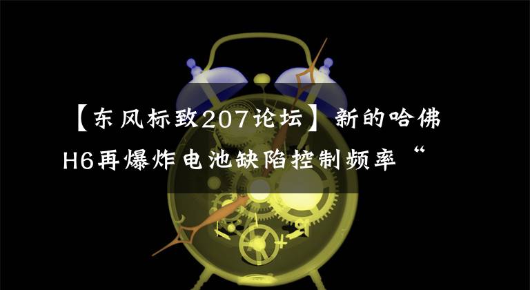 【東風(fēng)標(biāo)致207論壇】新的哈佛H6再爆炸電池缺陷控制頻率“掉鏈”埋下了隱患。