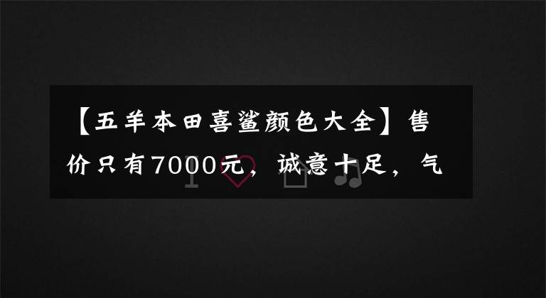 【五羊本田喜鯊顏色大全】售價只有7000元，誠意十足，氣勢洶洶。對“五羊本田喜鯊125”的簡要評論。