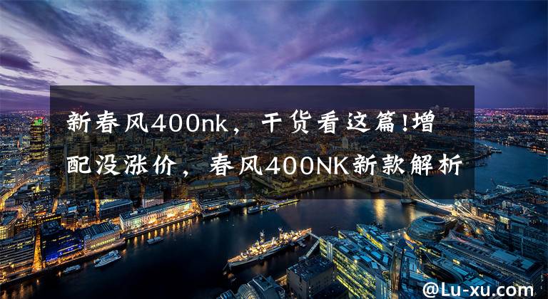 新春風(fēng)400nk，干貨看這篇!增配沒(méi)漲價(jià)，春風(fēng)400NK新款解析