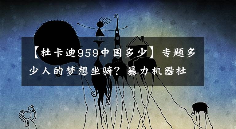 【杜卡迪959中國多少】專題多少人的夢想坐騎？暴力機器杜卡迪959panigale