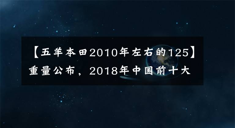 【五羊本田2010年左右的125】重量公布，2018年中國前十大摩托車