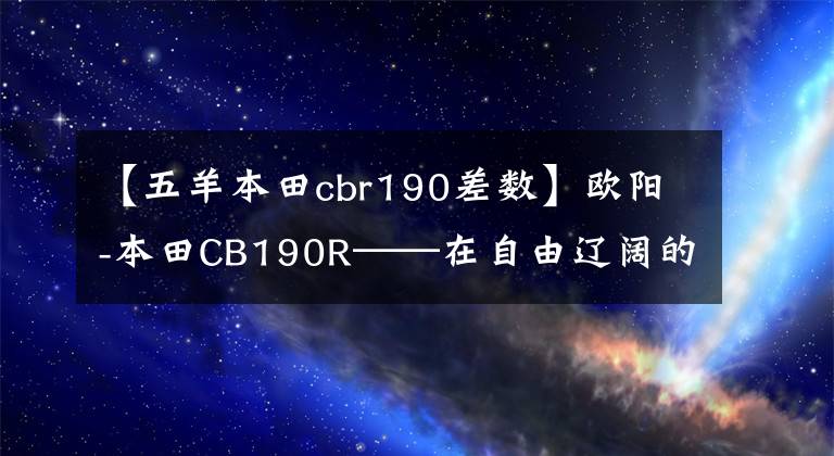 【五羊本田cbr190差數(shù)】歐陽-本田CB190R——在自由遼闊的草原上漂泊了整個(gè)夏天