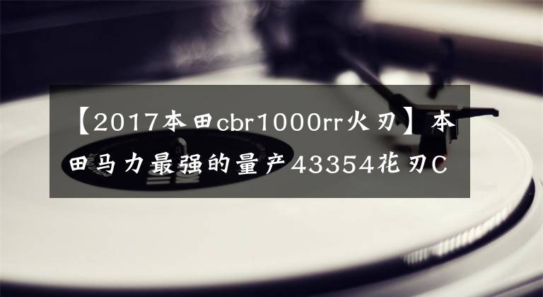 【2017本田cbr1000rr火刃】本田馬力最強(qiáng)的量產(chǎn)43354花刃CB R1000R-R