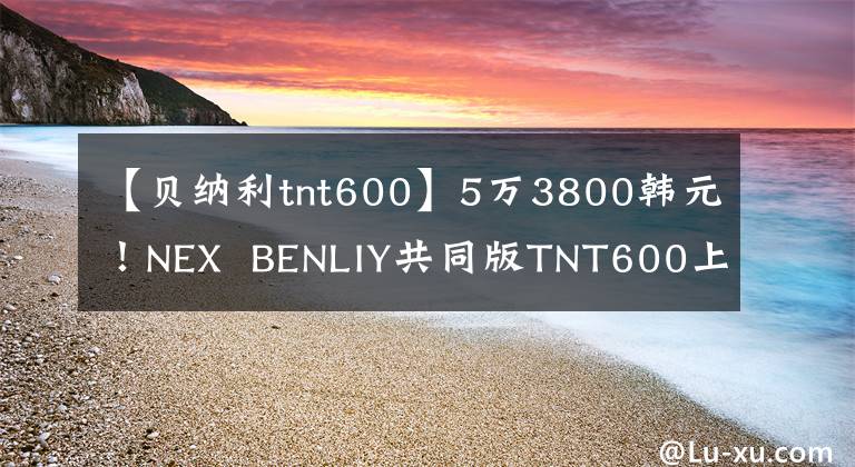 【貝納利tnt600】5萬(wàn)3800韓元！NEX  BENLIY共同版TNT600上市，專用燃料配色