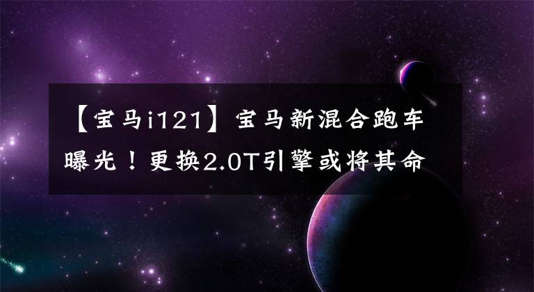 【寶馬i121】寶馬新混合跑車曝光！更換2.0T引擎或?qū)⑵涿麨閷汃Ri12