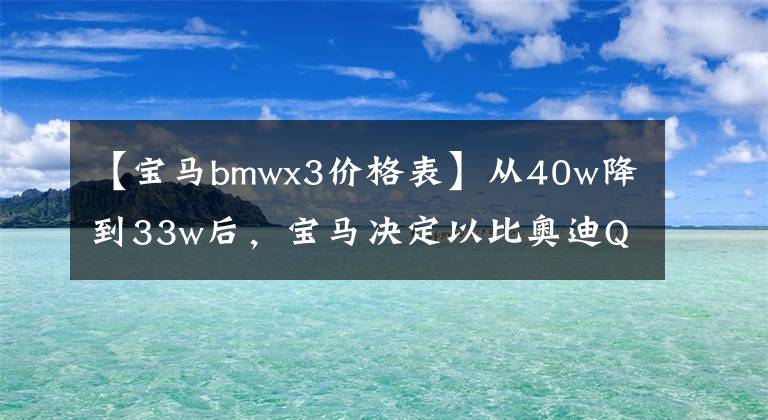 【寶馬bmwx3價格表】從40w降到33w后，寶馬決定以比奧迪Q5香更高的價格更換。