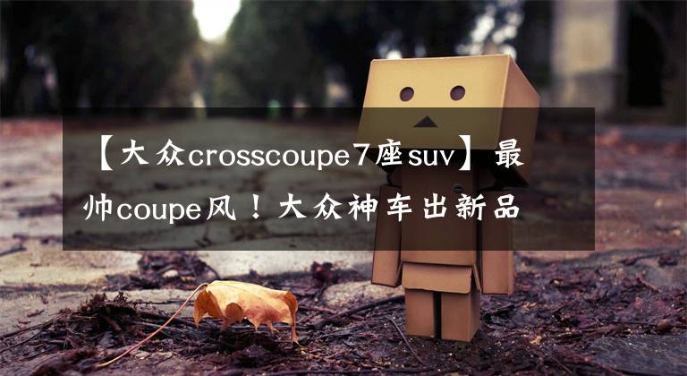 【大眾crosscoupe7座suv】最帥coupe風！大眾神車出新品  7座SUV10月入華！