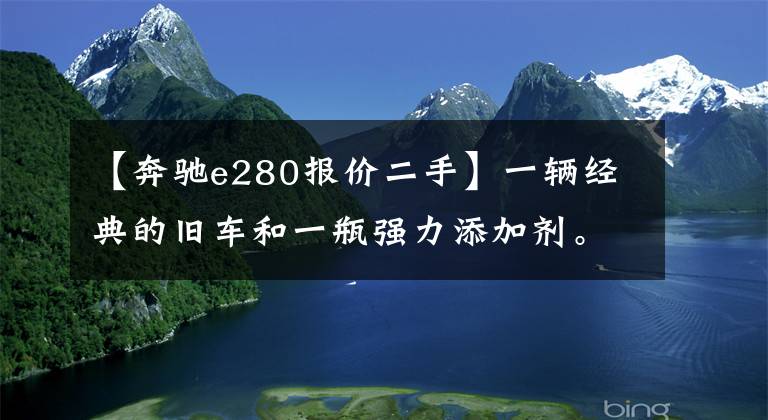 【奔馳e280報(bào)價(jià)二手】一輛經(jīng)典的舊車和一瓶強(qiáng)力添加劑。