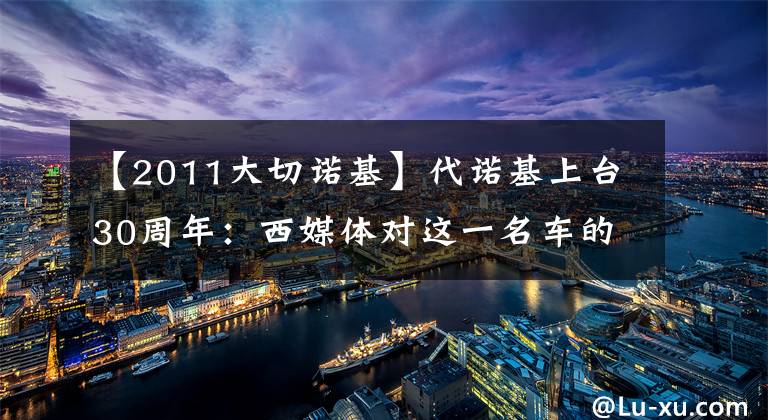 【2011大切諾基】代諾基上臺(tái)30周年：西媒體對這一名車的變革過程進(jìn)行盤點(diǎn)。