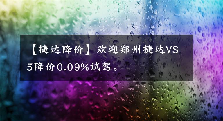 【捷達(dá)降價(jià)】歡迎鄭州捷達(dá)VS5降價(jià)0.09%試駕。