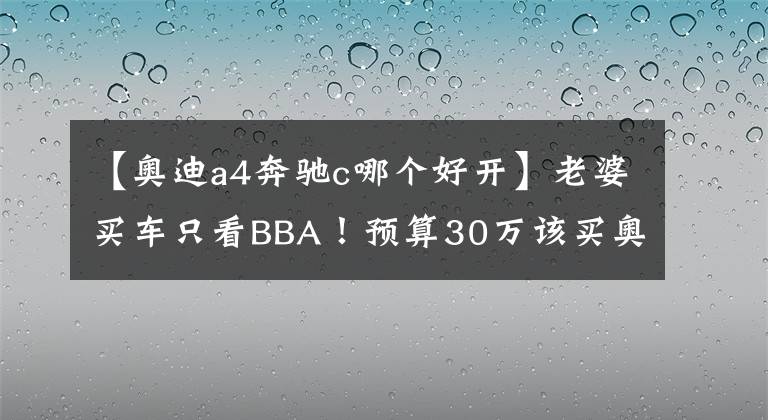 【奧迪a4奔馳c哪個好開】老婆買車只看BBA！預(yù)算30萬該買奧迪A4L還是全新奔馳C？