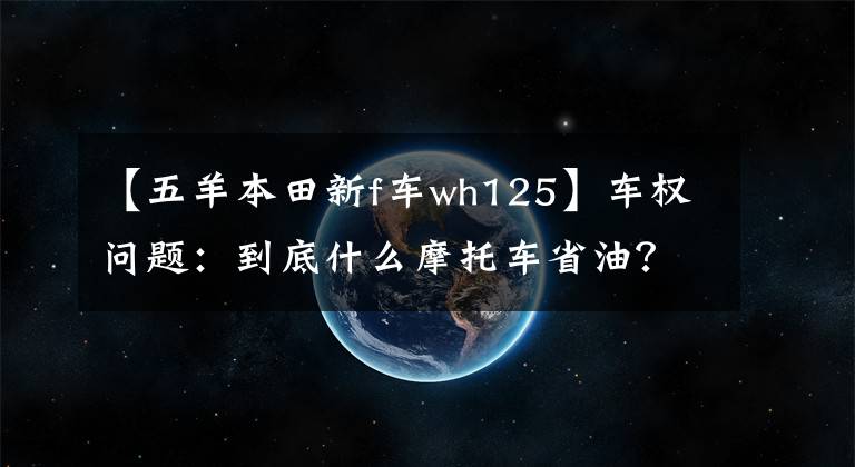 【五羊本田新f車wh125】車權(quán)問(wèn)題：到底什么摩托車省油？老司機(jī)來(lái)了，我會(huì)告訴你答案的。