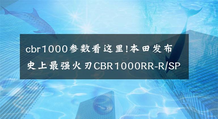 cbr1000參數(shù)看這里!本田發(fā)布史上最強(qiáng)火刃CBR1000RR-R/SP 馬力217匹配備定風(fēng)翼