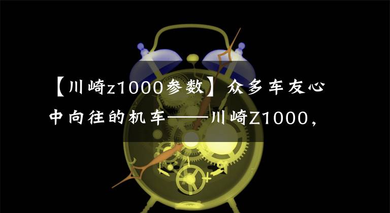 【川崎z1000參數(shù)】眾多車友心中向往的機車——川崎Z1000，不可多得一期圖集