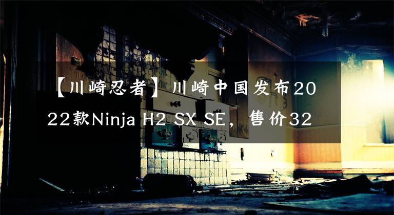 【川崎忍者】川崎中國發(fā)布2022款Ninja H2 SX SE，售價(jià)32.88萬元