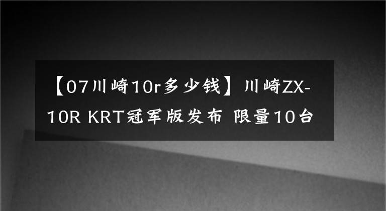 【07川崎10r多少錢】川崎ZX-10R KRT冠軍版發(fā)布 限量10臺售價19,499歐元