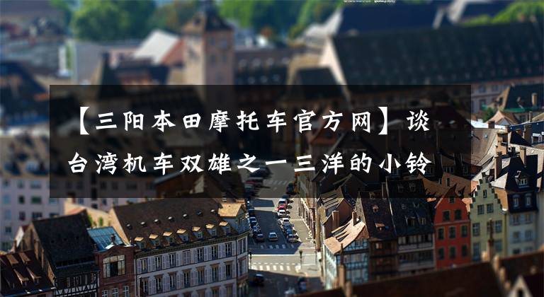 【三陽本田摩托車官方網(wǎng)】談臺灣機(jī)車雙雄之一三洋的小鈴鐺(1/2)