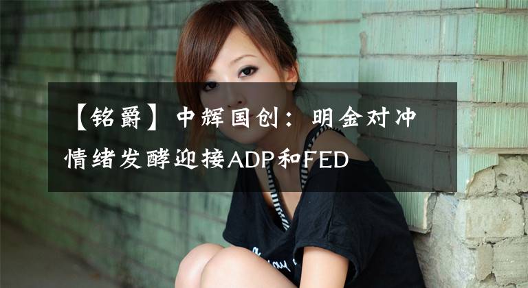 【銘爵】中輝國創(chuàng)：明金對沖情緒發(fā)酵迎接ADP和FED