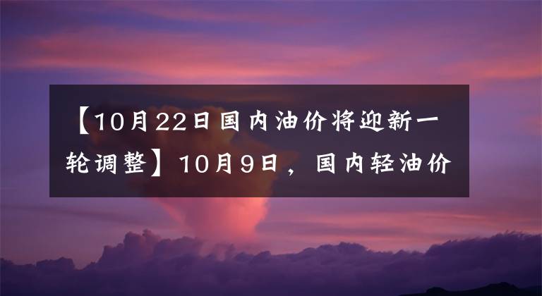 【10月22日國內(nèi)油價(jià)將迎新一輪調(diào)整】10月9日，國內(nèi)輕油價(jià)格每噸上漲了約330韓元