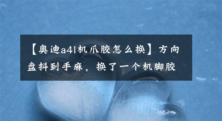 【奧迪a4l機爪膠怎么換】方向盤抖到手麻，換了一個機腳膠，瞬間回到了新車的感覺！