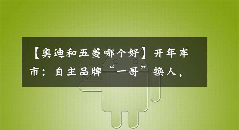 【奧迪和五菱哪個(gè)好】開(kāi)年車(chē)市：自主品牌“一哥”換人，五菱神車(chē)保值超寶馬奧迪