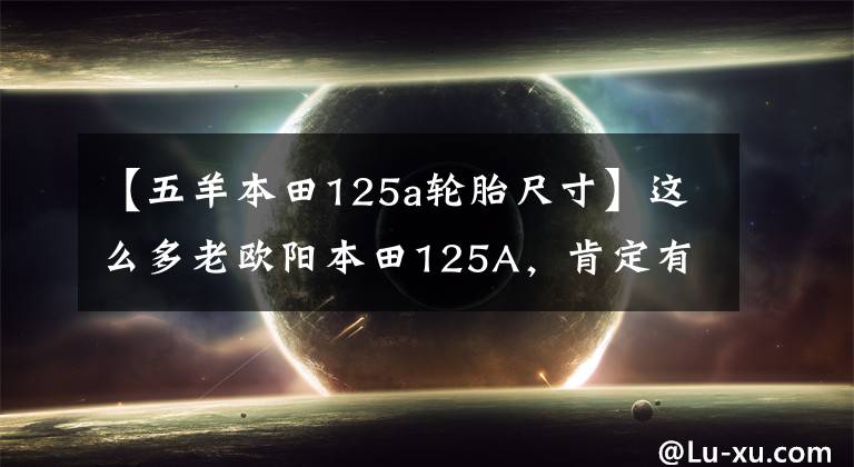 【五羊本田125a輪胎尺寸】這么多老歐陽本田125A，肯定有你坐過的。