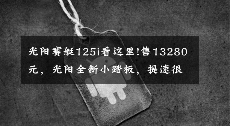 光陽賽艇125i看這里!售13280元，光陽全新小踏板，提速很猛，250擋車都比不了