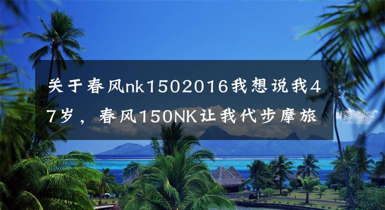 關(guān)于春風(fēng)nk1502016我想說我47歲，春風(fēng)150NK讓我代步摩旅兩不誤