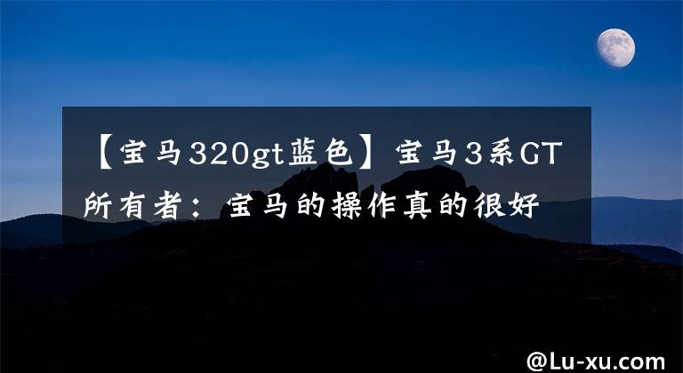 【寶馬320gt藍(lán)色】寶馬3系GT所有者：寶馬的操作真的很好。選擇這輛車，我不考慮油耗。