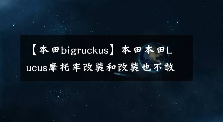 【本田bigruckus】本田本田L(fēng)ucus摩托車改裝和改裝也不敢出發(fā)。