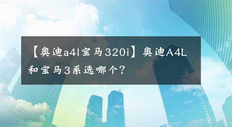 【奧迪a4l寶馬320i】奧迪A4L和寶馬3系選哪個？