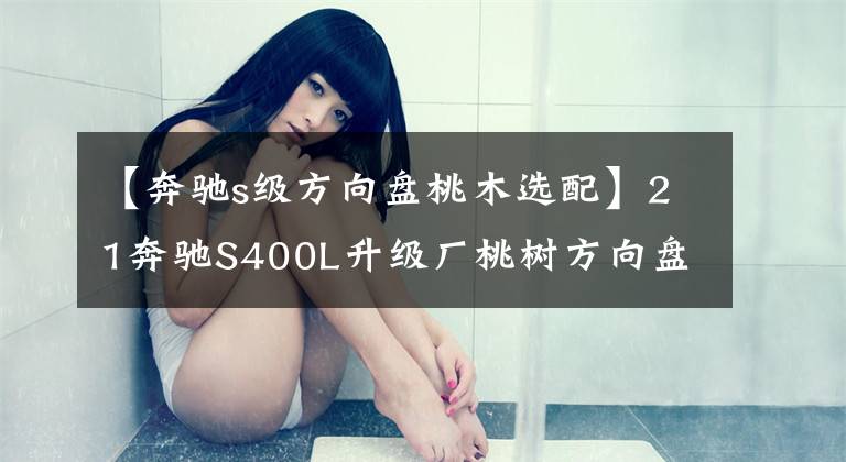 【奔馳s級(jí)方向盤桃木選配】21奔馳S400L升級(jí)廠桃樹方向盤可以享受純凈豪華