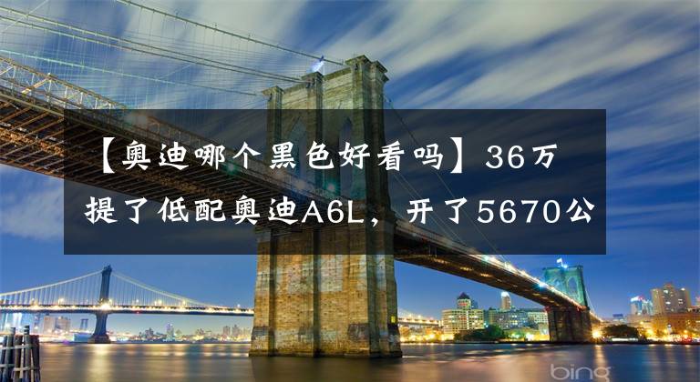 【奧迪哪個黑色好看嗎】36萬提了低配奧迪A6L，開了5670公里，車主一肚子話要說