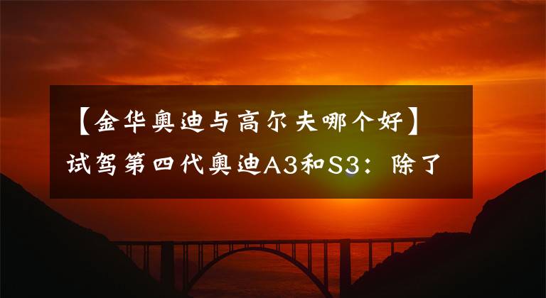 【金華奧迪與高爾夫哪個好】試駕第四代奧迪A3和S3：除了品牌還不如買高爾夫？