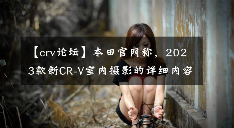 【crv論壇】本田官網(wǎng)稱，2023款新CR-V室內(nèi)攝影的詳細內(nèi)容將于7月12日公布。