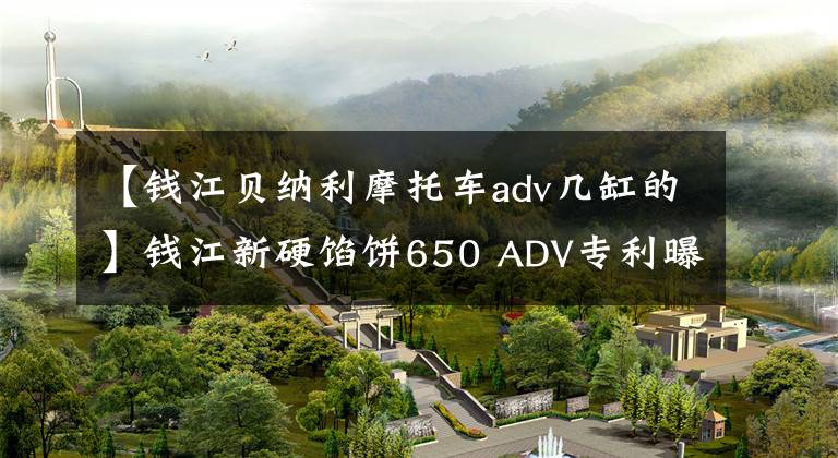 【錢江貝納利摩托車adv幾缸的】錢江新硬餡餅650 ADV專利曝光，搭載v型雙缸發(fā)動機