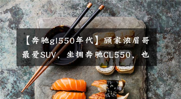 【奔馳gl550年代】顧家濃眉哥最?lèi)?ài)SUV，坐擁奔馳GL550，也擁有了舒適生活