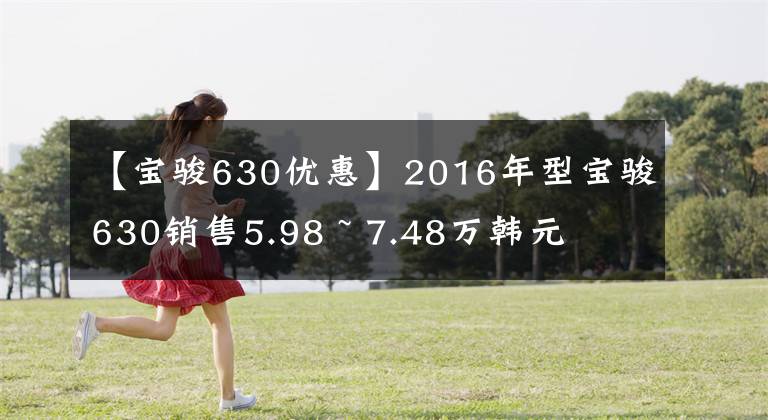 【寶駿630優(yōu)惠】2016年型寶駿630銷售5.98 ~ 7.48萬韓元