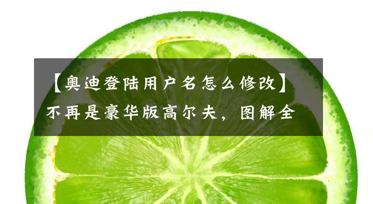 【奧迪登陸用戶名怎么修改】不再是豪華版高爾夫，圖解全新一代奧迪A3家族