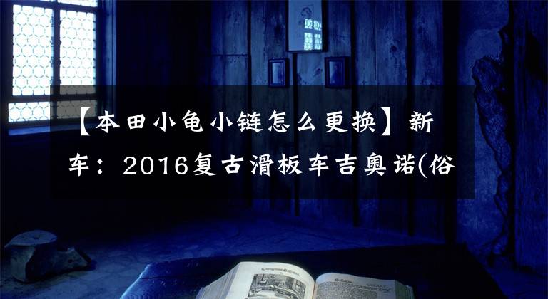 【本田小龜小鏈怎么更換】新車：2016復(fù)古滑板車吉奧諾(俗稱本田烏龜)登場(chǎng)。