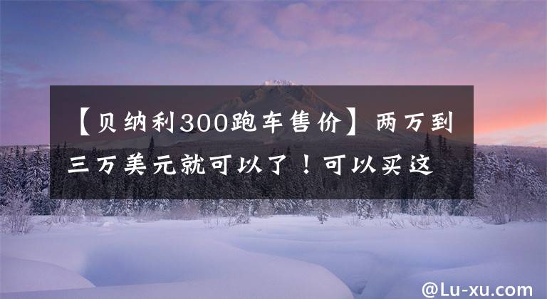 【貝納利300跑車售價(jià)】兩萬到三萬美元就可以了！可以買這幾種不錯(cuò)的街車！