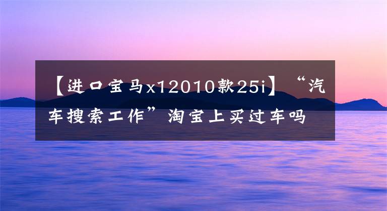 【進(jìn)口寶馬x12010款25i】“汽車搜索工作”淘寶上買過(guò)車嗎？