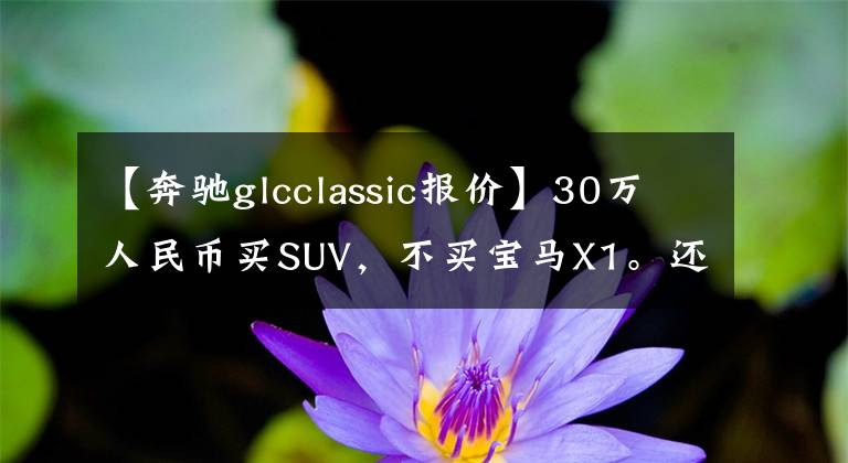 【奔馳glcclassic報價】30萬人民幣買SUV，不買寶馬X1。還能選什么？