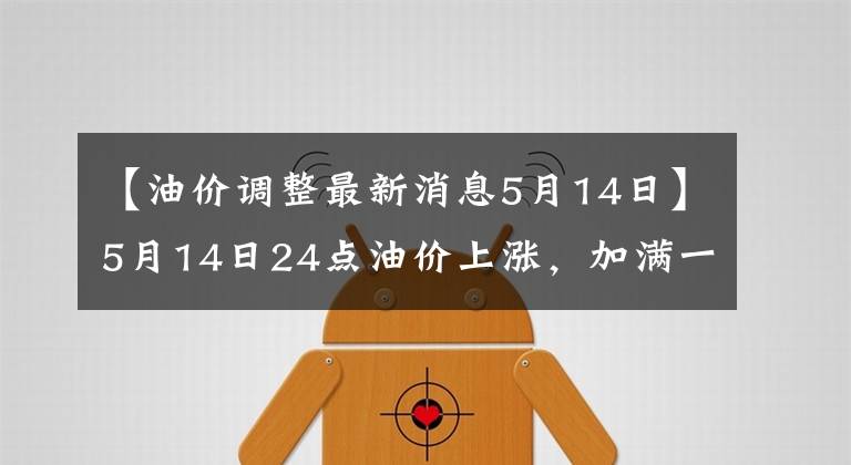 【油價(jià)調(diào)整最新消息5月14日】5月14日24點(diǎn)油價(jià)上漲，加滿一箱油，需要4元