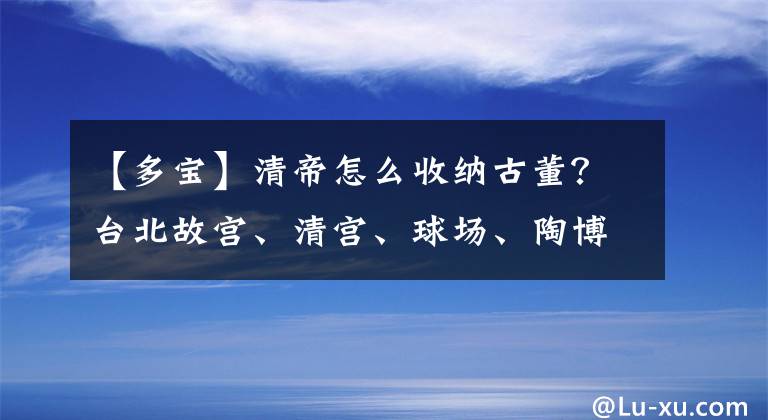 【多寶】清帝怎么收納古董？臺北故宮、清宮、球場、陶博格