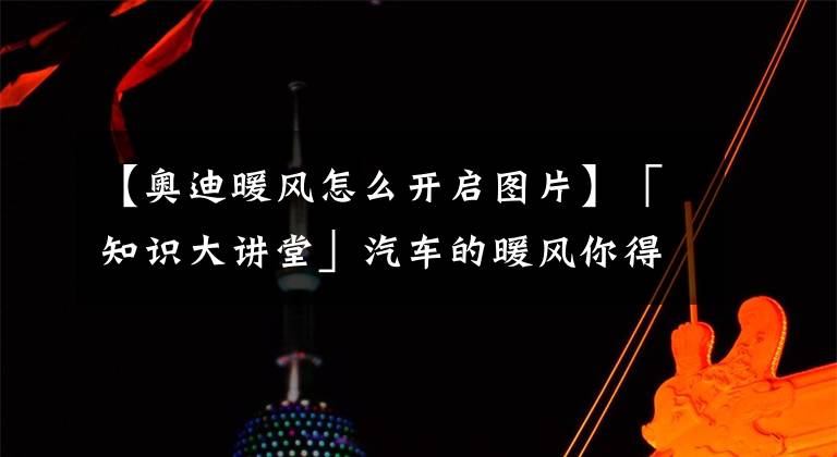 【奧迪暖風(fēng)怎么開啟圖片】「知識大講堂」汽車的暖風(fēng)你得這么用！