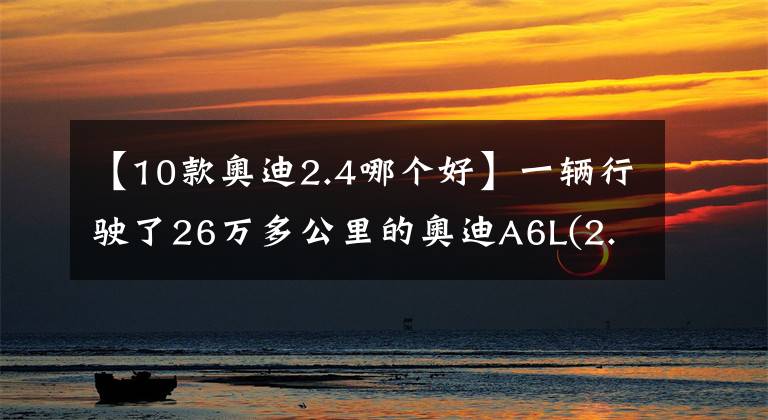 【10款?yuàn)W迪2.4哪個(gè)好】一輛行駛了26萬多公里的奧迪A6L(2.4L)