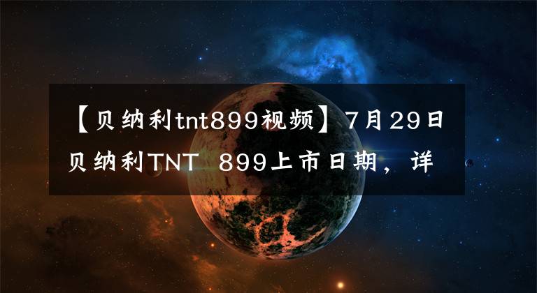 【貝納利tnt899視頻】7月29日貝納利TNT 899上市日期，詳細(xì)程度獎(jiǎng)